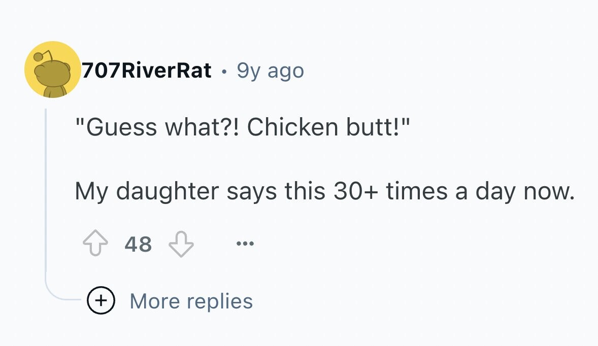 707RiverRat . 9y ago Guess what?! Chicken butt! My daughter says this 30+ times a day now. 48 ... + More replies