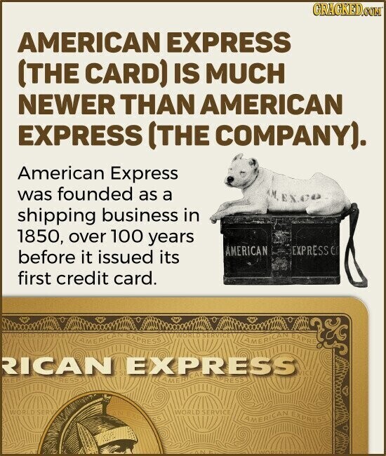 GRAGKED.COM AMERICAN EXPRESS (THE CARD) IS MUCH NEWER THAN AMERICAN EXPRESS (THE COMPANY). American Express was founded as a AM, EX.CO shipping business in 1850, over 100 years EXPRESS er AMERICAN before it issued its first credit card. AMERICAN EXPRESS WORLD SERVICE AMERICAN EXPRE RICAN EXPRESS AMERICA PRESS MER RESSI WORLD SERV WORLD SERVICE SS AMERICAN EXPRESS