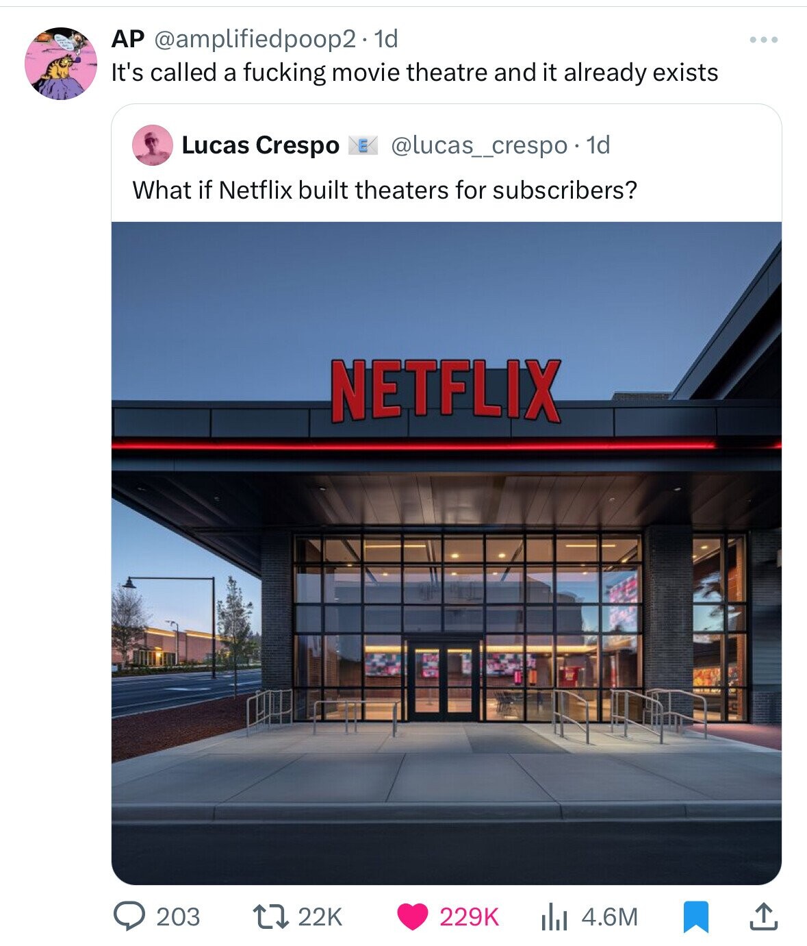 AP @amplifiedpoop2. 1d It's called a fucking movie theatre and it already exists Lucas Crespo E @lucas_crespo . 1 1d What if Netflix built theaters for subscribers? NETFLIX 203 22K 229K 4.6M 