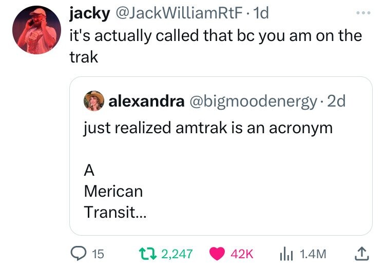 jacky @JackWilliamRtF. dd ... it's actually called that bc you am on the trak alexandra @bigmoodenergy.2d just realized amtrak is an acronym A Merican Transit... 15 2,247 42K 1.4M