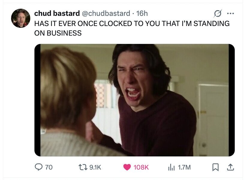 chud bastard @chudbastard . 16h ... HAS IT EVER ONCE CLOCKED TO YOU THAT I'M STANDING ON BUSINESS 70 9.1K 108K del 1.7M