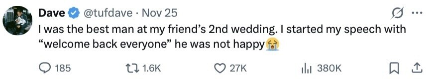 Dave @tufdave . Nov 25 ... I was the best man at my friend's 2nd wedding. I started my speech with welcome back everyone he was not happy 185 1.6K 27K 380K 