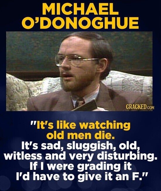 MICHAEL O'DONOGHUE CRACKED.COM It's like watching old men die. It's sad, sluggish, old, witless and very disturbing. If I were grading it I'd have to give it an F.