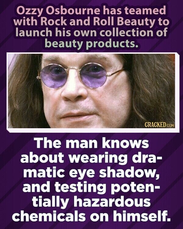 Ozzy Osbourne has teamed with Rock and Roll Beauty to launch his own collection of beauty products. CRACKED.COM The man knows about wearing dra- matic eye shadow, and testing poten- tially hazardous chemicals on himself.