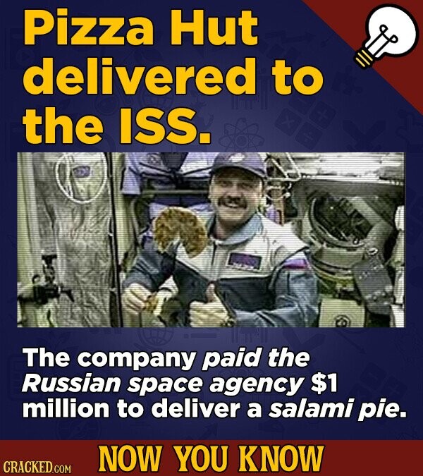 Pizza Hut delivered to the ISS. The company paid the Russian space agency $1 million to deliver a salami pie. NOW YOU KNOW CRACKED.COM