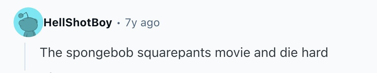 HellShotBoy 7y ago The spongebob squarepants movie and die hard