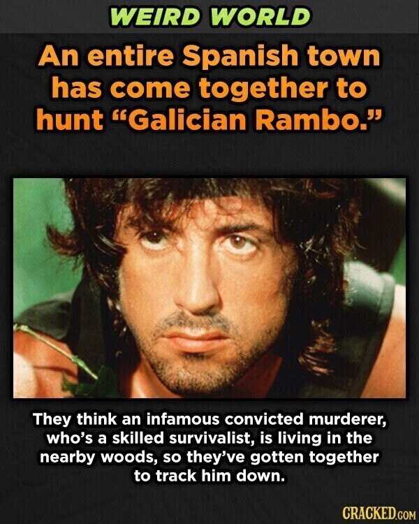 WEIRD WORLD An entire Spanish town has come together to hunt Galician Rambo. They think an infamous convicted murderer, who's a skilled survivalist, is living in the nearby woods, so they've gotten together to track him down. CRACKED.COM