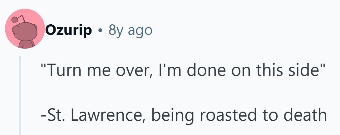 Ozurip . & 8y ago Turn me over, I'm done on this side -St. Lawrence, being roasted to death 