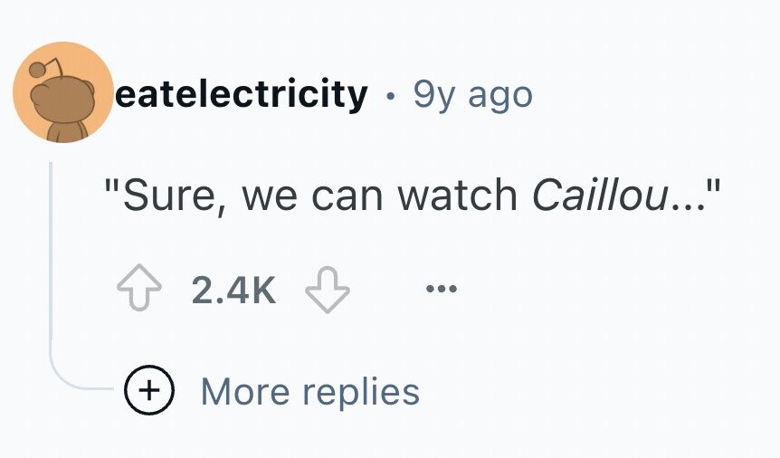 eatelectricity - 9y ago Sure, we can watch Caillou... 2.4K ... + More replies
