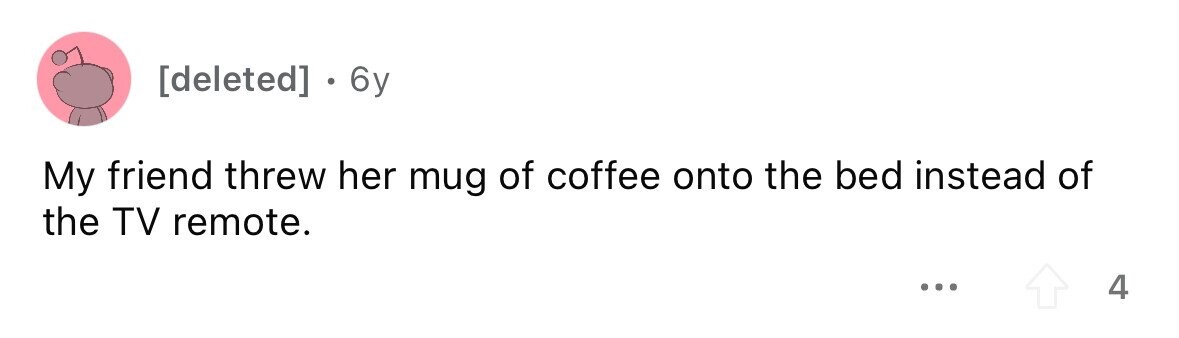 . 6y My friend threw her mug of coffee onto the bed instead of the TV remote. ... 4