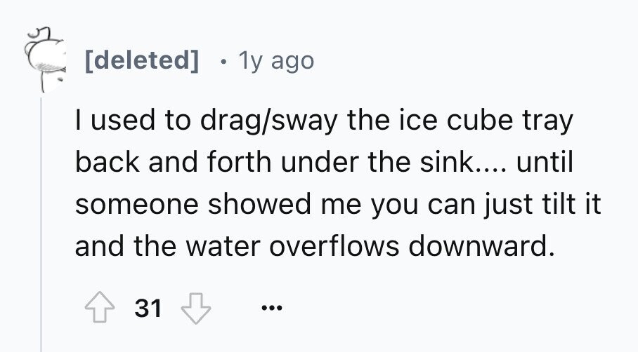 1y ago I used to drag/sway the ice cube tray back and forth under the sink.... until someone showed me you can just tilt it and the water overflows downward. 31 ...