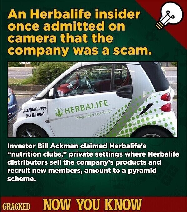 An Herbalife insider once admitted on camera that the company was a scam. Lose Weight Now HERBALIFE. Ask Me How! Independent Distributor Investor Bill Ackman claimed Herbalife's nutrition clubs, private settings where Herbalife distributors sell the company's products and recruit new members, amount to a pyramid scheme. CRACKED NOW YOU KNOW