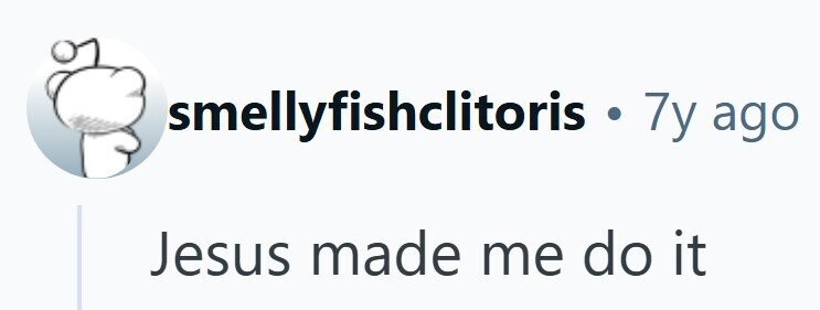 smellyfishclitoris $ . 7y ago Jesus made me do it
