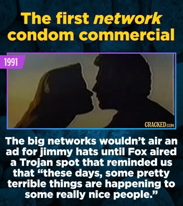 The first network condom commercial 1991 CRACKED.COM The big networks wouldn't air an ad for jimmy hats until Fox aired a Trojan spot that reminded us that these days, some pretty terrible things are happening to some really nice people.