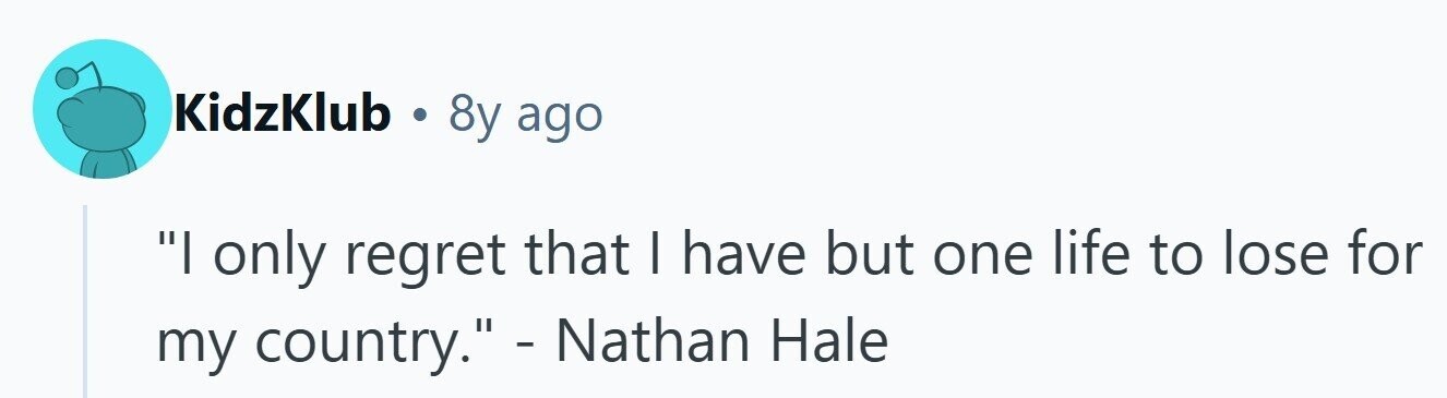 KidzKlub . 8y ago I only regret that I have but one life to lose for my country. - Nathan Hale 