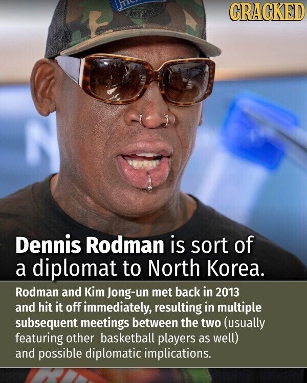CRACKED Dennis Rodman is sort of a diplomat to North Korea. Rodman and Kim Jong-un met back in 2013 and hit it off immediately, resulting in multiple subsequent meetings between the two (usually featuring other basketball players as well) and possible diplomatic implications.