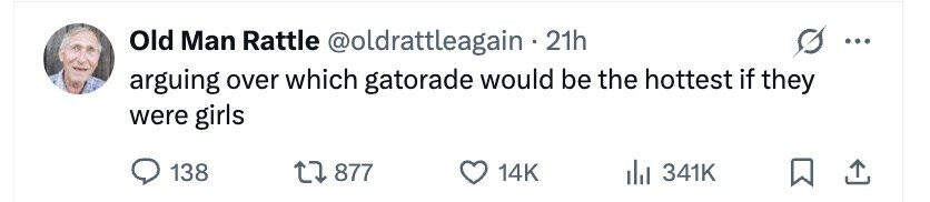 Old Man Rattle @oldrattleagain.2 21h ... arguing over which gatorade would be the hottest if they were girls 138 877 14K 341K