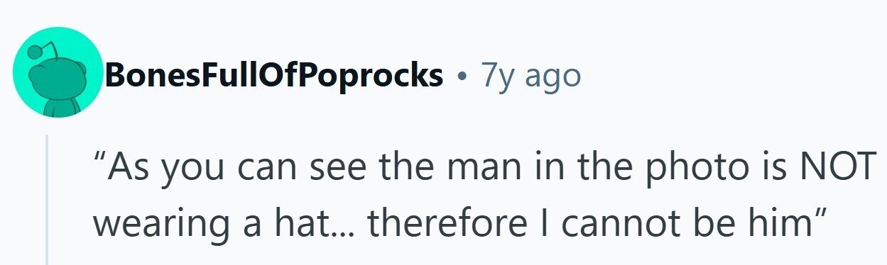 BonesFullOfPoprocks . 7y ago As you can see the man in the photo is NOT wearing a hat... therefore I cannot be him