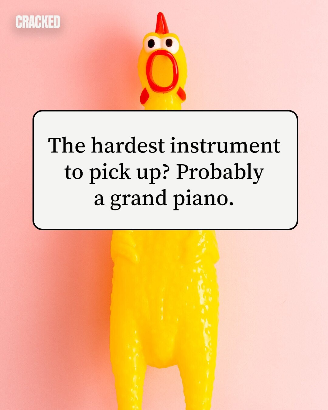 CRACKED The hardest instrument to pick up? Probably a grand piano. 