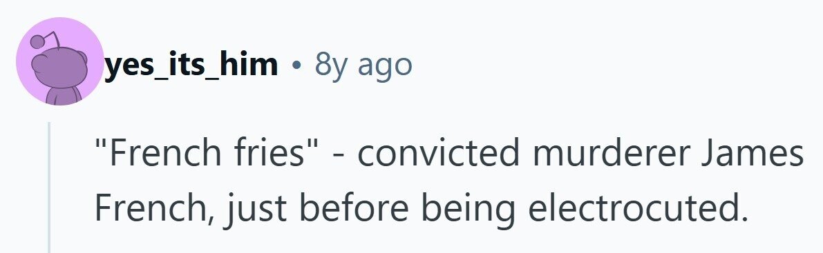 yes_its_him . 8y ago French fries ' - convicted murderer James French, just before being electrocuted. 