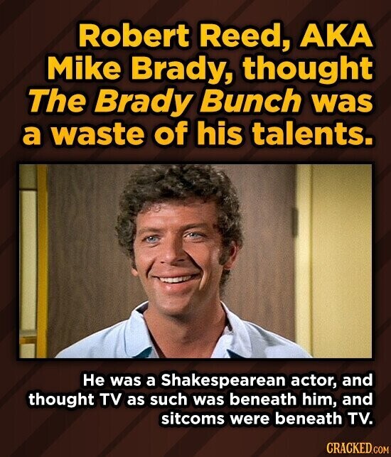 Robert Reed, AKA Mike Brady, thought The Brady Bunch was a waste of his talents. Не was a Shakespearean actor, and thought TV as such was beneath him, and sitcoms were beneath TV. CRACKED.COM