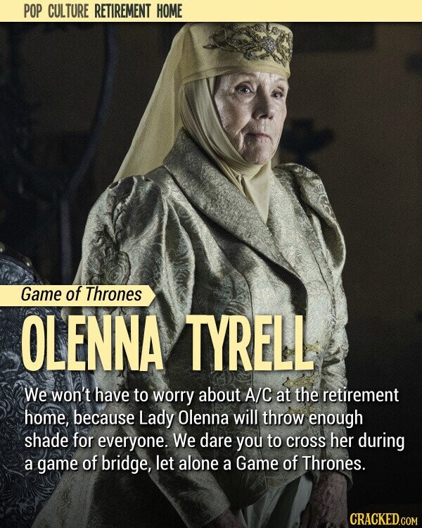 POP CULTURE RETIREMENT HOME Game of Thrones OLENNA TYRELL We won't have to worry about A/C at the retirement home, because Lady Olenna will throw enough shade for everyone. We dare you to cross her during a game of bridge, let alone a Game of Thrones. CRACKED.COM