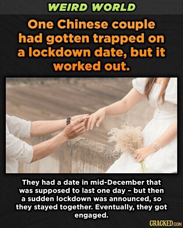 WEIRD WORLD One Chinese couple had gotten trapped on a lockdown date, but it worked out. They had a date in mid-December that was supposed to last one day - but then a sudden lockdown was announced, so they stayed together. Eventually, they got engaged. CRACKED.COM