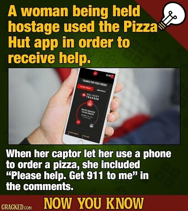 A woman being held hostage used the Pizza Hut app in order to receive help. 50.00 THANKS FOR YOUR ORDER TOCKY - and DELIVERY TRACKER 5 WE'RE MAKING YOUR ORDER - MIC et 2004 BASK When her captor let her use a phone to order a pizza, she included Please help. Get 911 to me in the comments. NOW YOU KNOW CRACKED.COM