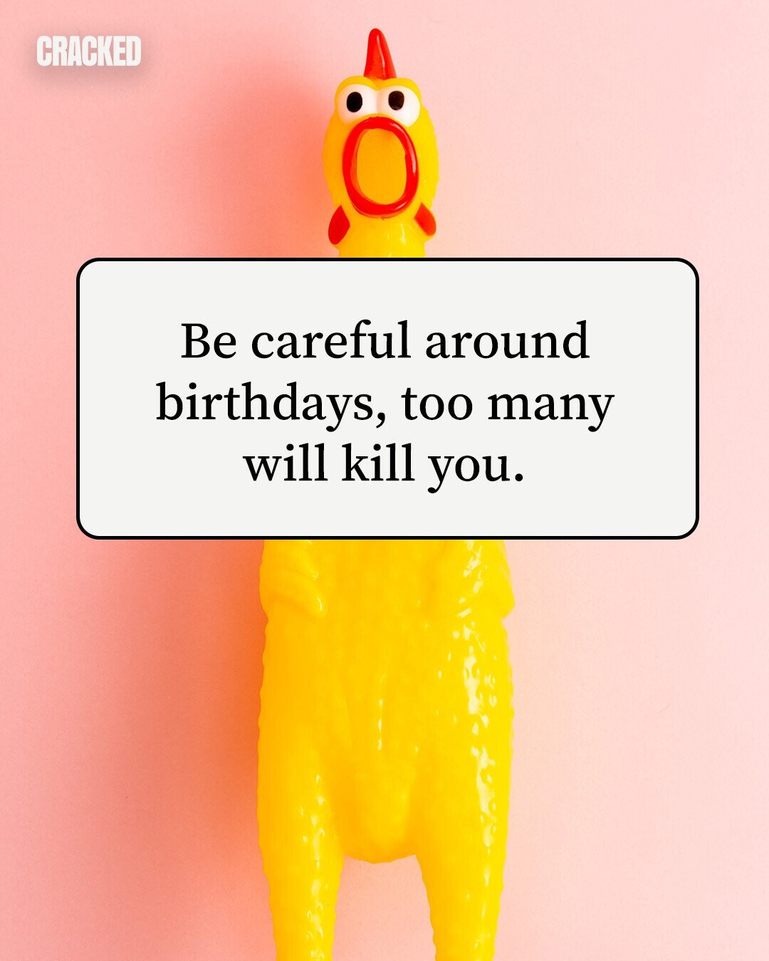 CRACKED Be careful around birthdays, too many will kill you. 