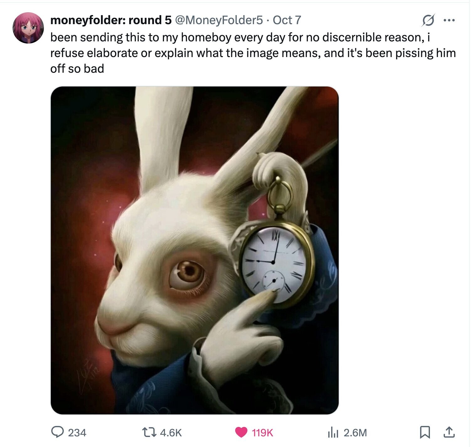 moneyfolder: round 5 @MoneyFolder5 Oct 7 O ... been sending this to my homeboy every day for no discernible reason, i refuse elaborate or explain what the image means, and it's been pissing him off so bad 234 4.6K 119K del 2.6M 