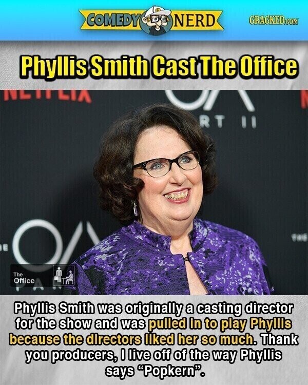 COMEDY NERD GRAGKED.COM Phyllis Smith Cast The Office NETFLIA I RT II E O The Office A Phyllis Smith was originally a casting director for the show and was pulled in to play Phyllis because the directors liked her so much. Thank you producers, I live off of the way Phyllis says Popkern.