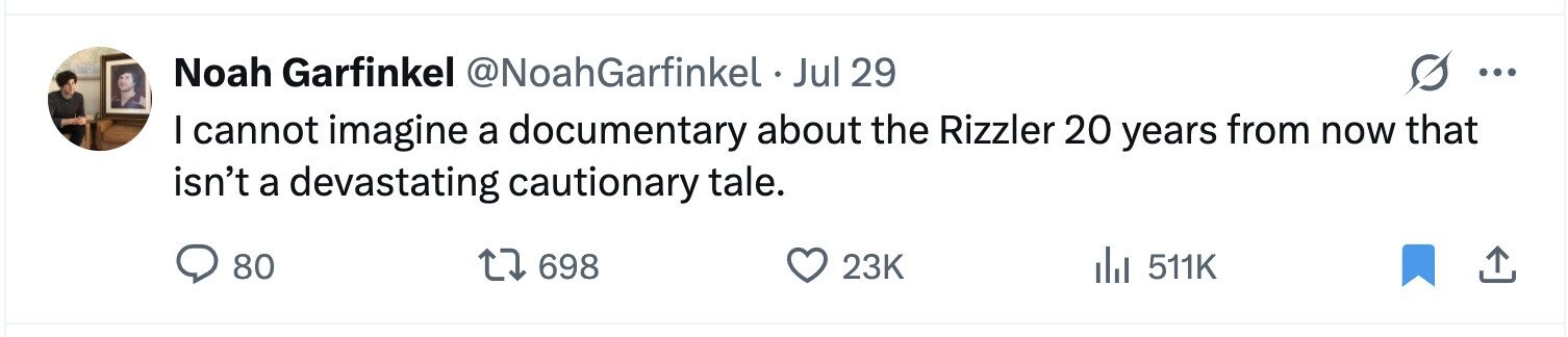 Noah Garfinkel @NoahGarfinkel Jul 29 ... I cannot imagine a documentary about the Rizzler 20 years from now that isn't a devastating cautionary tale. 80 698 23K del 511K 