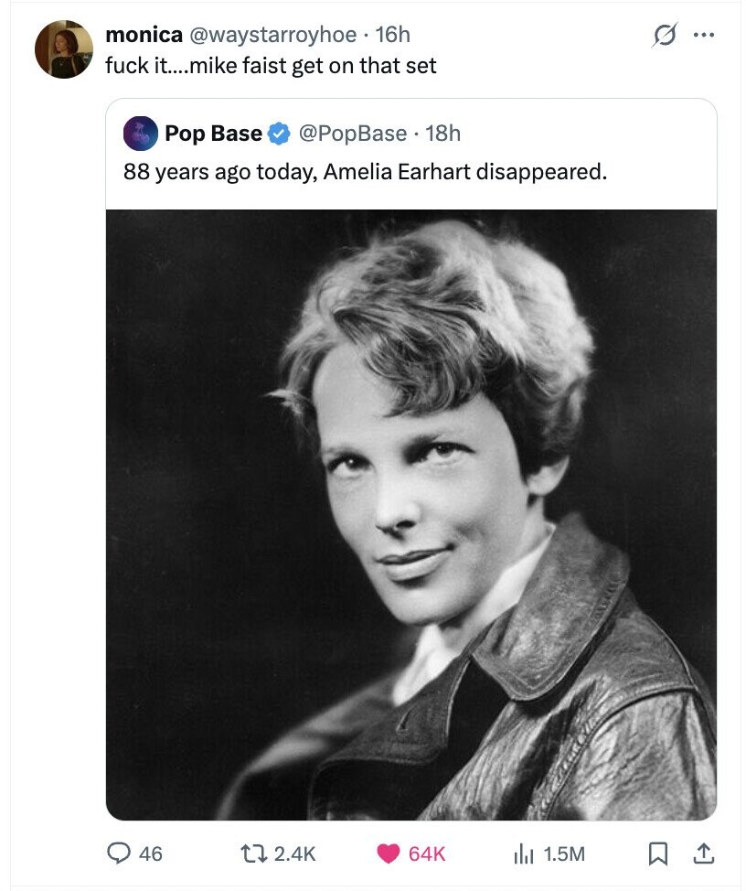 s monica @waystarroyhoe 16h ... fuck it....mike faist get on that set Pop Base @PopBase 18h 88 years ago today, Amelia Earhart disappeared. 46 2.4K 64K del 1.5M