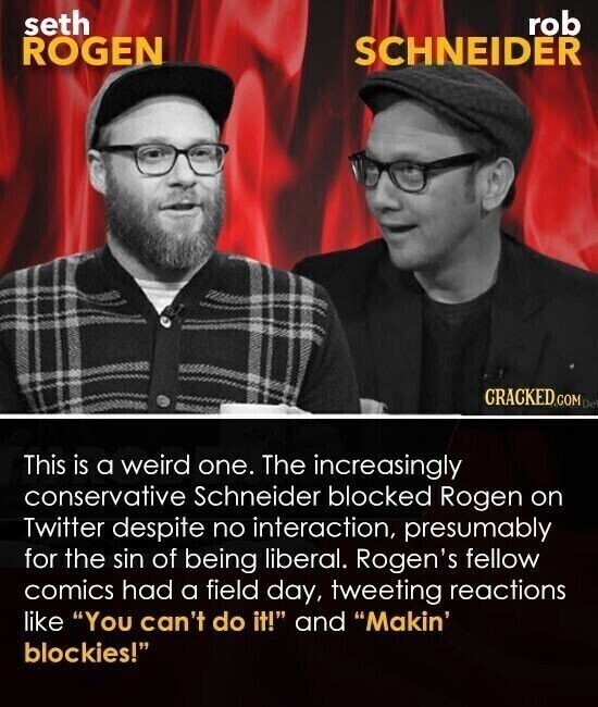 seth rob SCHNEIDER ROGEN CRACKED.COM De This is a weird one. The increasingly conservative Schneider blocked Rogen on Twitter despite no interaction, presumably for the sin of being liberal. Rogen's fellow comics had a field day, tweeting reactions like You can't do it! and Makin' blockies!