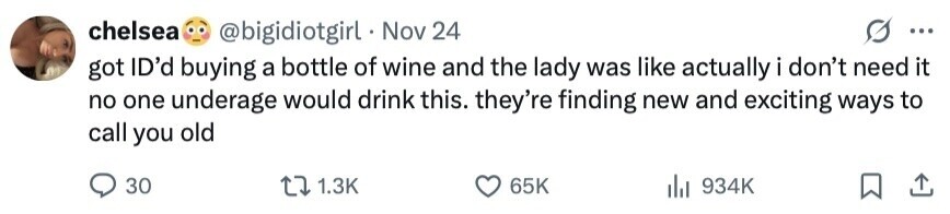 chelsea @bigidiotgirl Nov 24 ... got ID'd buying a bottle of wine and the lady was like actually i don't need it no one underage would drink this. they're finding new and exciting ways to call you old 30 1.3K 65K 934K 