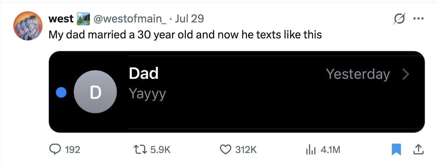 west @westofmain_.Jul 29 ... My dad married a 30 year old and now he texts like this Dad Yesterday > D Yayyy 192 5.9K 312K 4.1M 