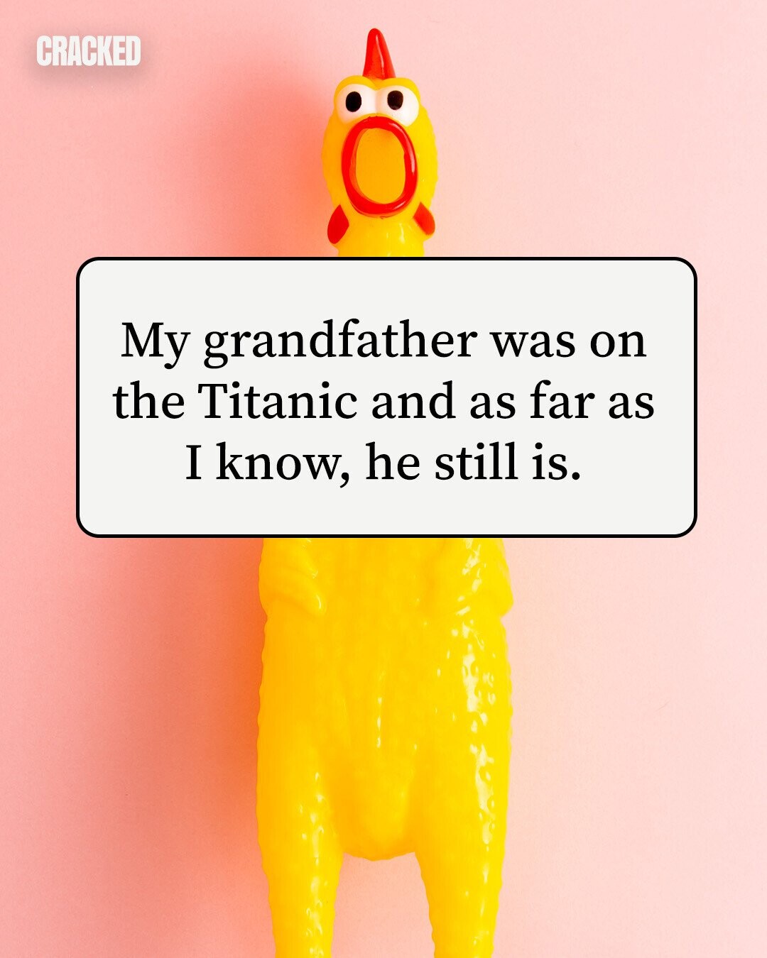 CRACKED My grandfather was on the Titanic and as far as I know, he still is. 