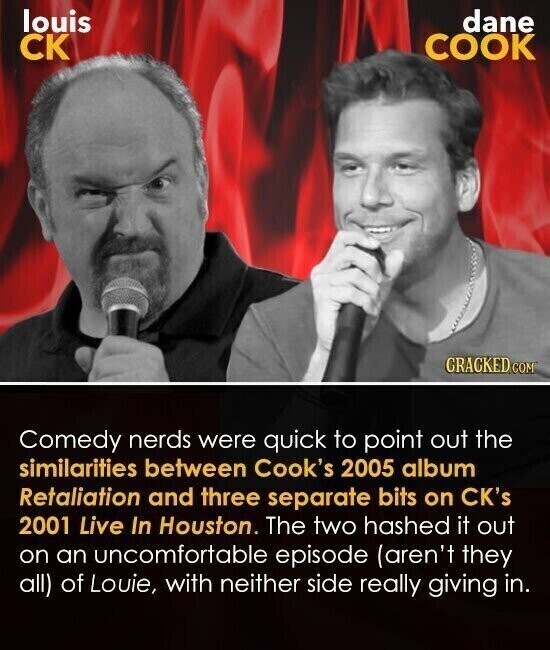 louis dane CK COOK CRACKED COM Comedy nerds were quick to point out the similarities between Cook's 2005 album Retaliation and three separate bits on CK's 2001 Live In Houston. The two hashed it out on an uncomfortable episode (aren't they all) of Louie, with neither side really giving in.