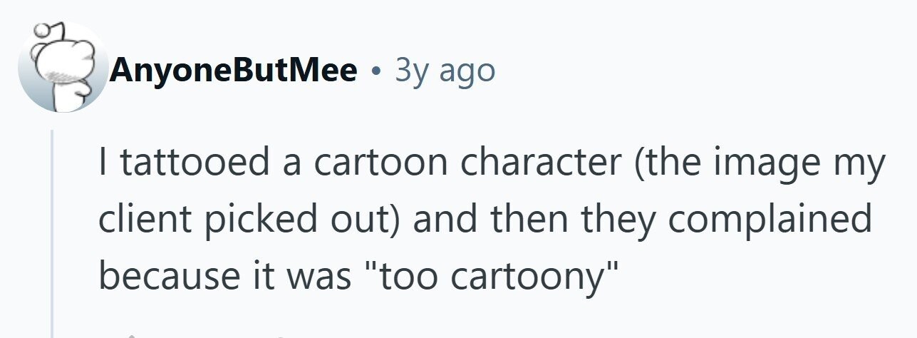 AnyoneButMee . Зу ago I tattooed a cartoon character (the image my client picked out) and then they complained because it was too cartoony