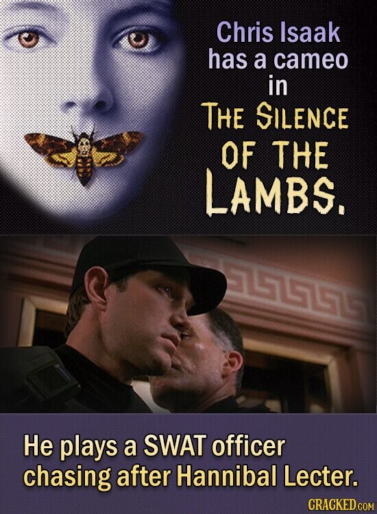 Chris Isaak has a cameo in THE SILENCE OF THE LAMBS. Не plays a SWAT officer chasing after Hannibal Lecter. CRACKED.COM