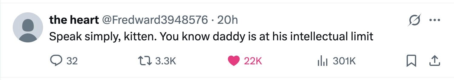 the heart @Fredward3948576-20h ... Speak simply, kitten. You know daddy is at his intellectual limit 32 3.3K 22K del 301K 
