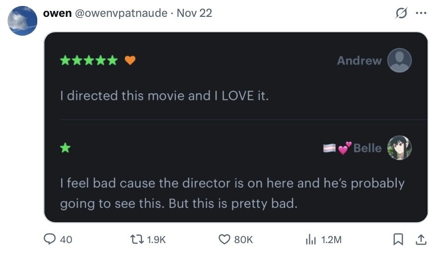 owen @owenvpatnaude Nov 22 ... Andrew | directed this movie and | LOVE it. Belle | feel bad cause the director is on here and he's probably going to see this. But this is pretty bad. 40 1.9K 80K del 1.2M 
