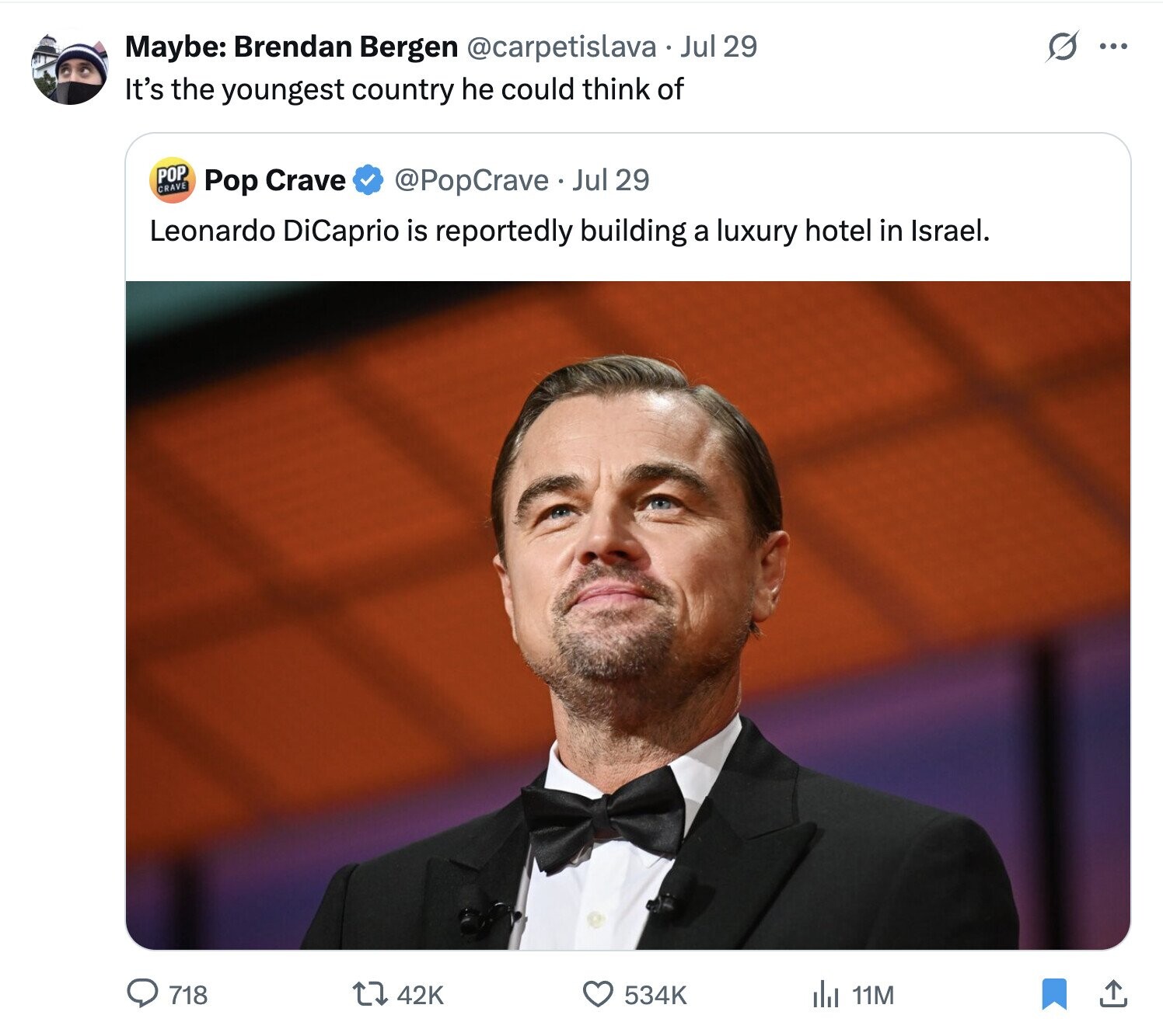s Maybe: Brendan Bergen @carpetislava Jul 29 ... It's the youngest country he could think of POP CRAVE Pop Crave @PopCrave Jul 29 Leonardo DiCaprio is reportedly building a luxury hotel in Israel. 718 42K 534K del 11M 