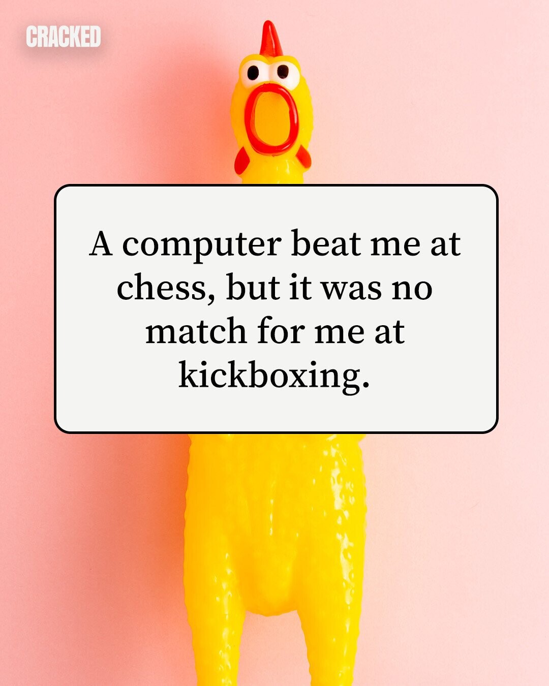 CRACKED A computer beat me at chess, but it was no match for me at kickboxing. 