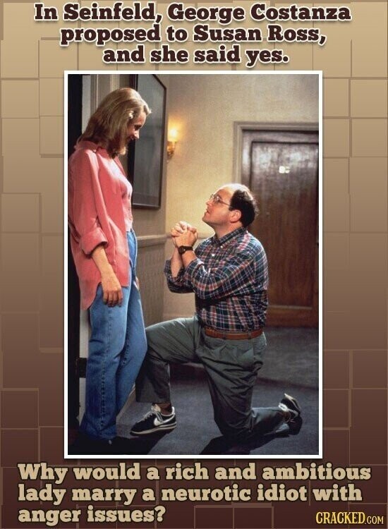 In Seinfeld, George Costanza proposed to Susan Ross, and she said yes. Why would a rich and ambitious lady marry a neurotic idiot with anger issues? CRACKED.COM