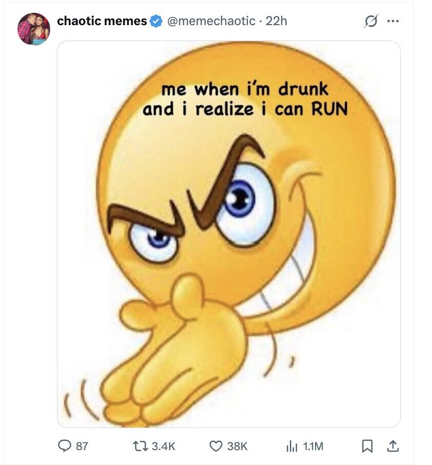 chaotic memes @memechaotic 22h S ... me when i'm drunk and i realize i can RUN 87 3.4K 38K del 1.1M