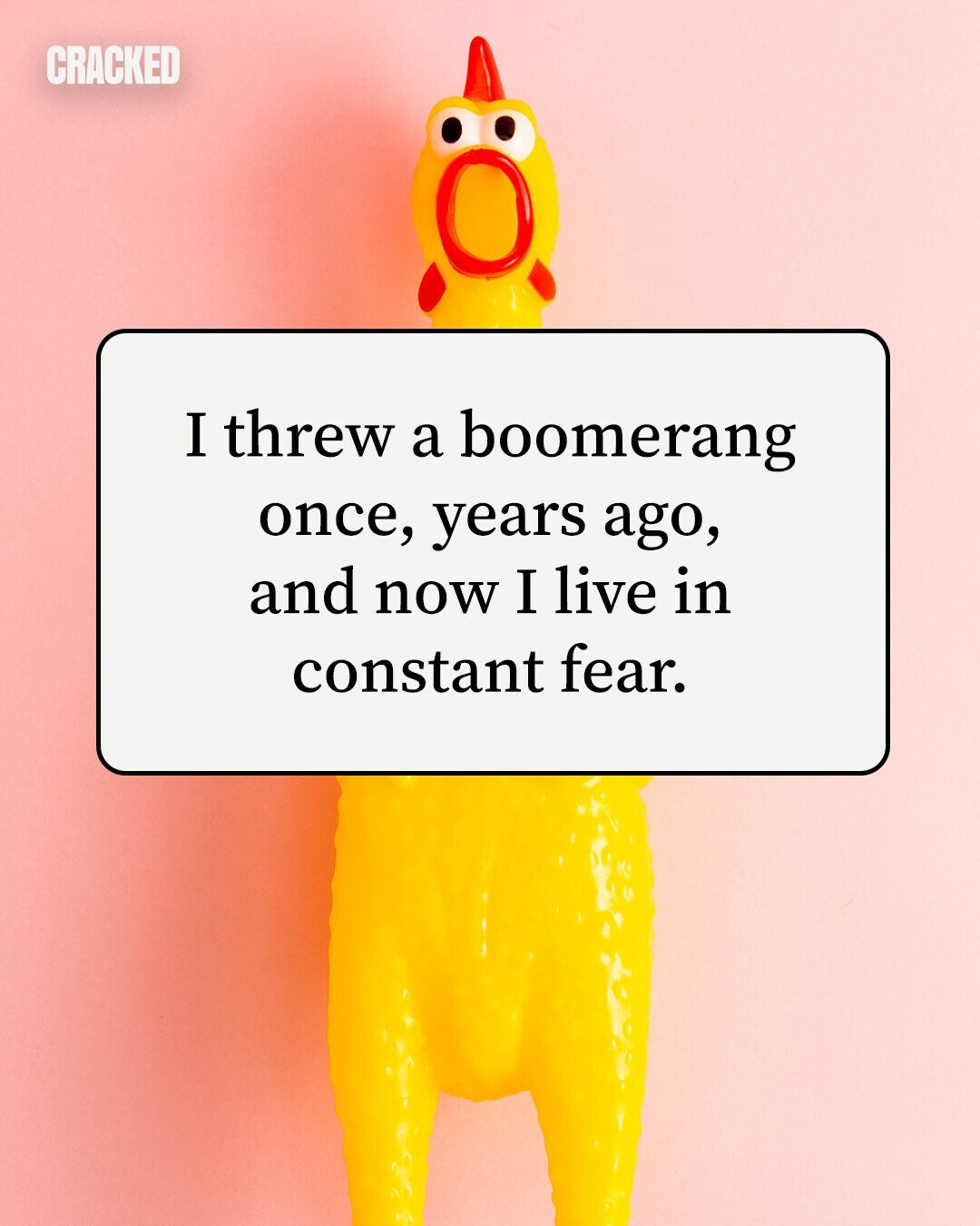 CRACKED I threw a boomerang once, years ago, and now I live in constant fear. 