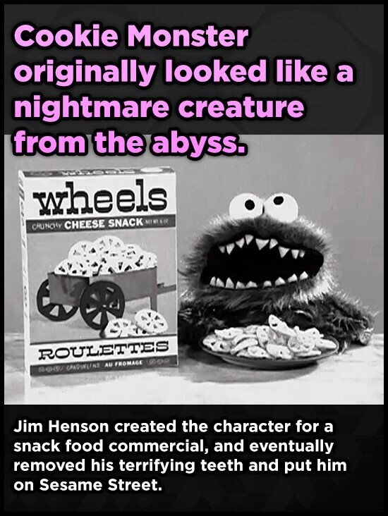 Cookie Monster originally looked like a nightmare creature from the abyss. wheels CRUNCHY CHEESE SNACK ROULETTES SOOT GRADUELINS AU FROMAGE Jim Henson created the character for a snack food commercial, and eventually removed his terrifying teeth and put him on Sesame Street.