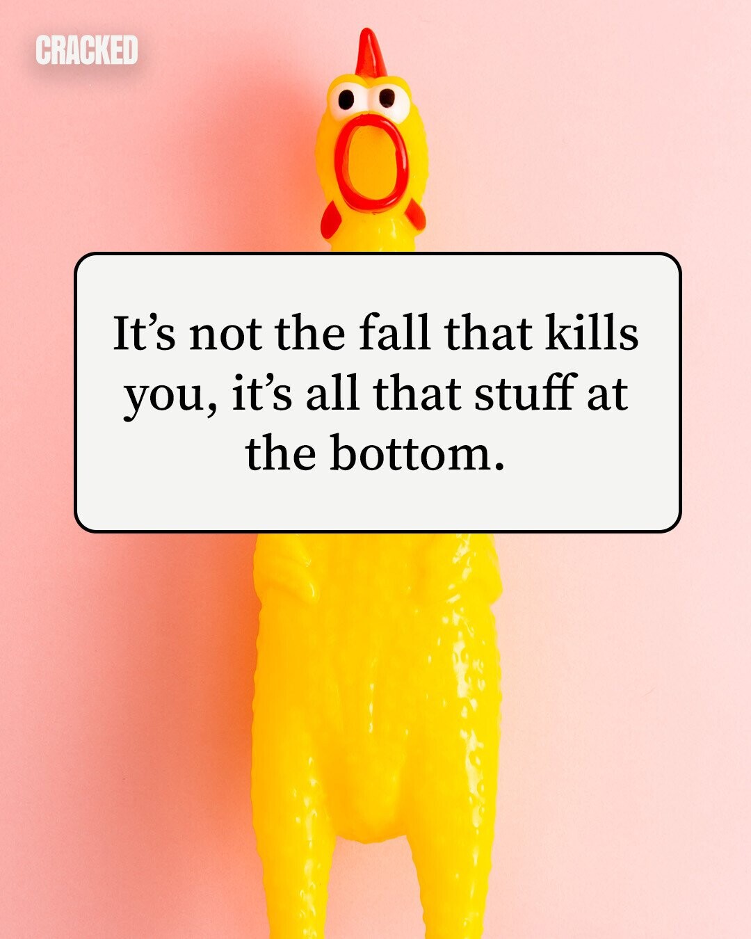 CRACKED It's not the fall that kills you, it's all that stuff at the bottom. 