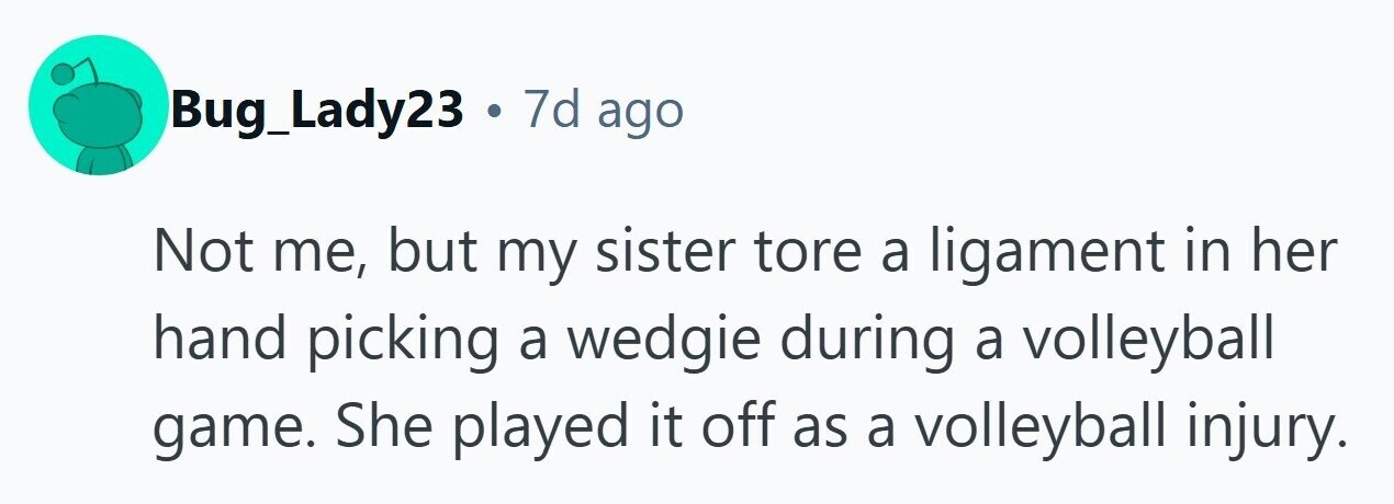 Bug_Lady23 . 7d ago Not me, but my sister tore a ligament in her hand picking a wedgie during a volleyball game. She played it off as a volleyball injury. 